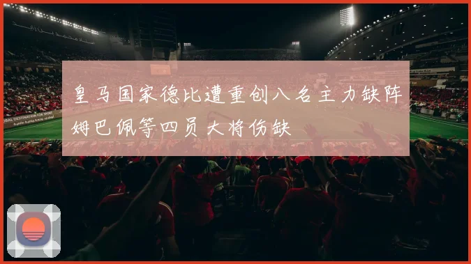 皇马国家德比遭重创八名主力缺阵姆巴佩等四员大将伤缺
