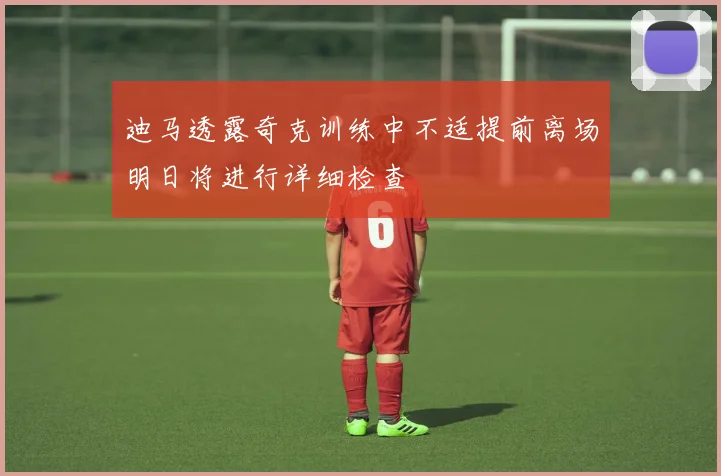 迪马透露奇克训练中不适提前离场明日将进行详细检查