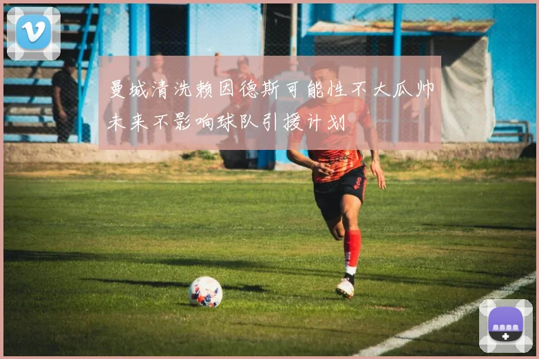 曼城清洗赖因德斯可能性不大瓜帅未来不影响球队引援计划