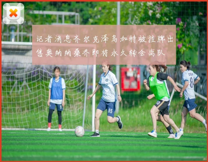 记者消息齐尔克泽乌加特被挂牌出售奥纳纳桑乔即将永久转会离队
