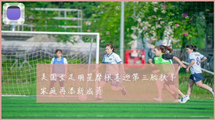 美国女足明星摩根喜迎第三胎秋季家庭再添新成员