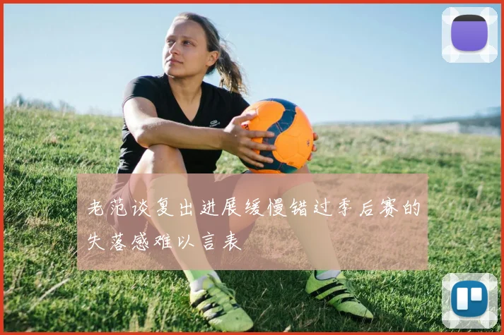 老范谈复出进展缓慢错过季后赛的失落感难以言表