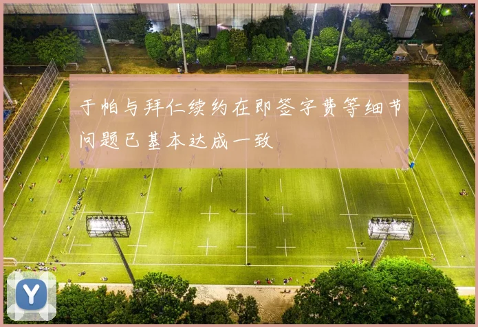 于帕与拜仁续约在即签字费等细节问题已基本达成一致