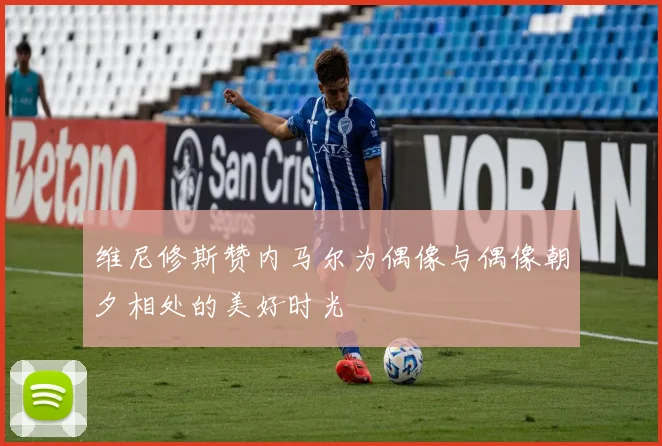 维尼修斯赞内马尔为偶像与偶像朝夕相处的美好时光