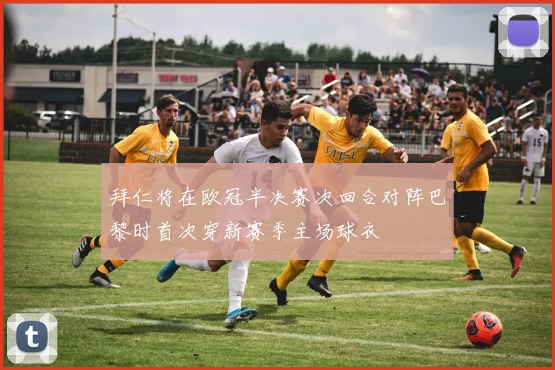 拜仁将在欧冠半决赛次回合对阵巴黎时首次穿新赛季主场球衣