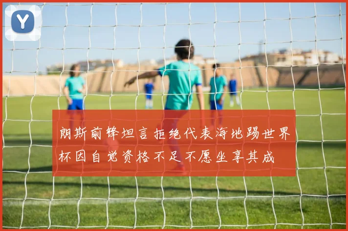 朗斯前锋坦言拒绝代表海地踢世界杯因自觉资格不足不愿坐享其成