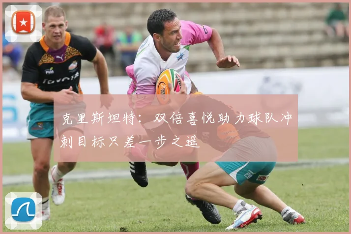 克里斯坦特：双倍喜悦助力球队冲刺目标只差一步之遥