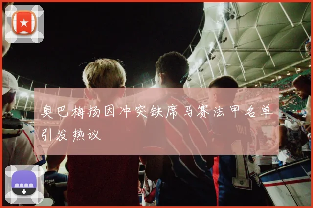 奥巴梅扬因冲突缺席马赛法甲名单引发热议