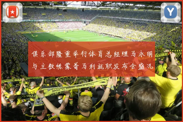俱乐部隆重举行体育总经理马永明与主教练蒙哥马利就职发布会盛况回顾
