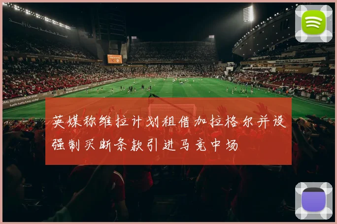 英媒称维拉计划租借加拉格尔并设强制买断条款引进马竞中场