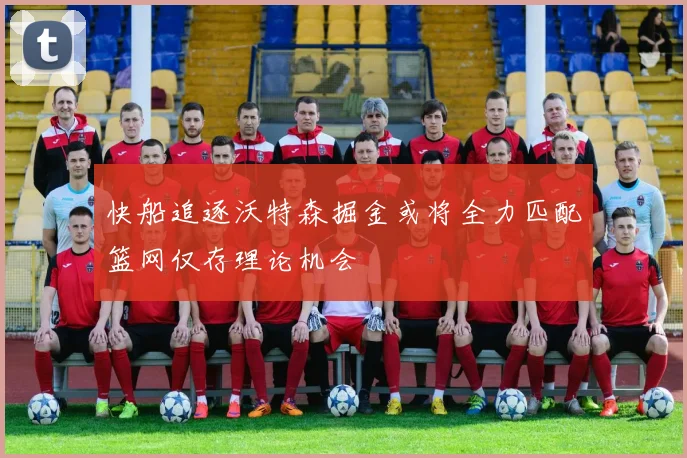 快船追逐沃特森掘金或将全力匹配篮网仅存理论机会
