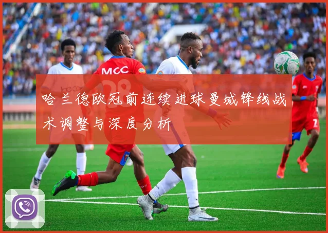 哈兰德欧冠前连续进球曼城锋线战术调整与深度分析